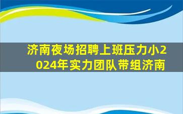 济南夜场招聘上班压力小2024年实力团队带组济南
